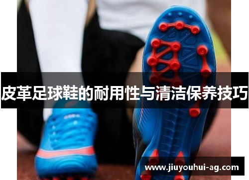皮革足球鞋的耐用性与清洁保养技巧